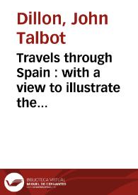 Travels through Spain : with a view to illustrate the natural history and physical geography of that kingsom in a serie of letters: including the most interesting subjects contained in the Memoirs de Don Guillermo Bwles, and other spanish writers, interspersed with historical anecdotes: adorned with copper-plates and a new map of Spain ...  / written in the course of a late tour through that kingdom by John Talbot Dillon ...  | Biblioteca Virtual Miguel de Cervantes