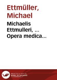 Michaelis Ettmulleri, ... Opera medica theoretico-practica, Mich. Ernestus Ettmullerus, filius, ... innumeras, quibus hactenus scatuerunt, mendas sustulit, ... novoque ex manuscriptis paternis tractatus addidit. | Biblioteca Virtual Miguel de Cervantes