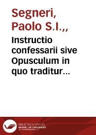 Instructio confessarii sive Opusculum in quo traditur praxis cum fructu administrandi sacramentum poenitentiae / auctore R.P. Paulo Segneri... | Biblioteca Virtual Miguel de Cervantes