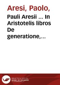 Pauli Aresii ... In Aristotelis libros De generatione, et corruptione notationes, ac disputationes... | Biblioteca Virtual Miguel de Cervantes