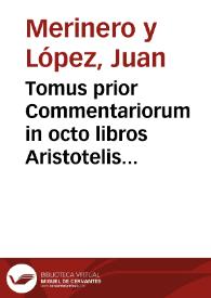 Tomus prior Commentariorum in octo libros Aristotelis De Physico auditu, seu auscultatione continens duos priores libros, una cum disputationibus, et quaestionibus, hoc tempore agitari solitis, iuxta subtilis Doctoris Ioannis Duns Scoti mentem... / auctore ... D. Fratre Ioanne Merinero... | Biblioteca Virtual Miguel de Cervantes