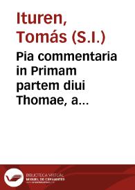 Pia commentaria in Primam partem diui Thomae, a quaestione prima usque ad  vigesimam sextam, cum quaestione unica ... ex eius Theologia & Philosophia / authore ... Toma  Pio à Ponte Lerinensi... ; adiectus est duplex index ab eodem authore... | Biblioteca Virtual Miguel de Cervantes