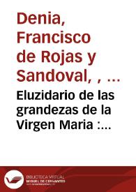 Eluzidario de las grandezas de la Virgen Maria : elucidario de las Santas Virgenes y Martires, que como damas de la Reyna de los Angeles salen acompañandola...  / por el R.P.F.  Francisco de Rojas... | Biblioteca Virtual Miguel de Cervantes