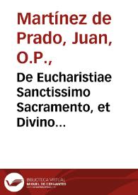 De Eucharistiae Sanctissimo Sacramento, et Divino Missae Sacrificio : dubitationes scholasticae & morales super tertiam partem Summae Doctoris Angelici D. Thomae, a quaestione 73 usque 83  / authore ... Fr. Joanne Martinez de Prado... | Biblioteca Virtual Miguel de Cervantes