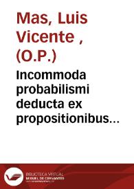 Incommoda probabilismi deducta ex propositionibus quinquaginta quinque damnatis ab  Alexandro VII & sexaginta quinque ab Innocentio XI Romanis pontificibus / a Fr. Ludovico  Vincentio Masio de Casavallibus... | Biblioteca Virtual Miguel de Cervantes