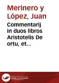 Commentarij in duos libros Aristotelis De ortu, et interitu rerum naturalium, seu De generatione et corruptione earum : iuxta Subtilis Doctoris Ioannis Duns Scoti mentem, una cum  disputationibus et quaestionibus, hoc tempore agitari solitis...  / auctore ... Fratre Ioanne  Merinero... | Biblioteca Virtual Miguel de Cervantes