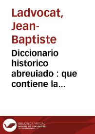 Diccionario historico abreuiado : que contiene la historia de los patriarchas, principes hebreos, emperadores, reyes, i grandes capitanes, de los dioses, de los heroes de la antiguedad pagana, &c., de los Papas, Santos Padres, obispos, i cardenales celebres, de los historiadores, poetas, gramaticos, oradores, theologos, jurisconsultos, medicos, philosophos, mathematicos, &. con sus principales obras, i ediciones, de las mugeres sabias, de los pintores, escultores, gravadores, inventores de artes ... en el qual se indica todo lo mas  curioso, i util de la historia sagrada, i profana  / compuesto en idioma frances por ... el abad  Ladvocat... ; traducido al español por Don Agustin Ibarra... ; tomo V | Biblioteca Virtual Miguel de Cervantes