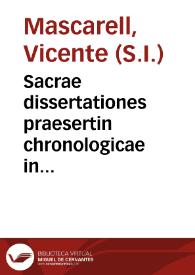 Sacrae dissertationes praesertin chronologicae in Divinam Scripturam voluminibus quinque complexae... : tomus primus...  / auctore P. Vincentio Mascarell Valentino... | Biblioteca Virtual Miguel de Cervantes