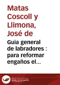 Guia general de labradores : para reformar engaños el lector que está metido en ellos ;  hallará en el natural Recetas preservativas para curar su enfermedad  / escriviolo ... Joseph de Matas Coscoll y Limona... | Biblioteca Virtual Miguel de Cervantes