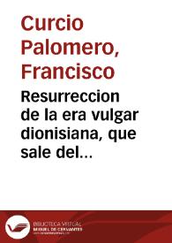 Resurreccion de la era vulgar dionisiana, que sale del sepulcro del error en que la han  tenido sumergida los chronologos y astronomos de algunos siglos : epítome de la Clave  chronologica universal que està para salir a la luz publica, diuidida en tres tomos  / su autor Don Francisco Curcio Palomero... | Biblioteca Virtual Miguel de Cervantes