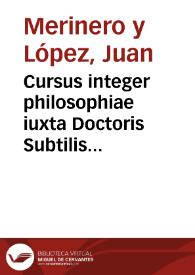 Cursus integer philosophiae iuxta Doctoris Subtilis Ioannis Duns Scoti mentem, quinque voluminibus Aristotelis logicam Paruam, & magnam, octo libros de Physico Auditu, duos libros de ortu, & interitu, tres libros de Anima... / auctore ... Ioanne Merinero... | Biblioteca Virtual Miguel de Cervantes