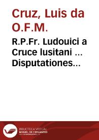 R.P.Fr. Ludouici a Cruce lusitani ... Disputationes morales in tres Bullas Apostolicas, Cruciatae, Defunctorum, et Compositionis... : adiecta appendice de Opinionum electione | Biblioteca Virtual Miguel de Cervantes