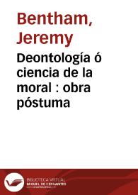 Deontología ó ciencia de la moral : obra póstuma  / de Jeremías Bentham ; revisada y ordenada por M.J. Bowring, y publicada en francés... ; traducida al español por D.P.P. ; tomo primero | Biblioteca Virtual Miguel de Cervantes