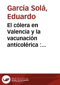 El cólera en Valencia y la vacunación anticolérica : dictamen presentado á la Excma. Diputación Provincial de Granada  / por Eduardo García Solá | Biblioteca Virtual Miguel de Cervantes