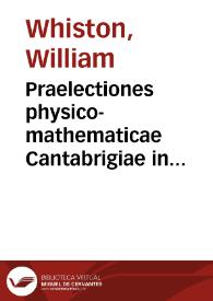 Praelectiones physico-mathematicae Cantabrigiae in scholis publicis habitae : quibus philosophia illustrissimi Newtoni mathematica explicatius traditur, & facilius demonstratur : cometographia etiam Halleiana commentariolo illustratur  / a Gulielmo Whiston ... in usum juventutis Academicae  | Biblioteca Virtual Miguel de Cervantes