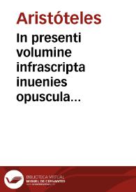 In presenti volumine infrascripta inuenies opuscula Aristoteles / cu[m] expositionib[ub] sancti Thome: ac petri de Aluernia, perquam dilige[n]ter visa recognita: erroribusq[ue] innumeris purgata | Biblioteca Virtual Miguel de Cervantes