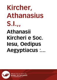 Athanasii Kircheri e Soc. Iesu, Oedipus Aegyptiacus : hoc est Vniuersalis hieroglyphicae veterum doctrinae temporum iniuria abolitae instauratio : opus ex omni orientalium doctrina & sapientia conditum, nec non viginti diuersarium linguarum, authoritate stabilitum, felicibus auspiciis Ferdinandi III, Austriaci sapientissimi & inuictissimi Romanorum imperatoris semper Augusti è tenebris erutum, atque bono reipublicae literariae consecratum. | Biblioteca Virtual Miguel de Cervantes