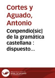 Conpendio[sic] de la gramática castellana : dispuesto en dialogo arreglado á la gramática de la Real Academia de la Lengua para el uso de los niños que concurren á las escuelas de primeras letras / por Antonio Cortes y Aguado | Biblioteca Virtual Miguel de Cervantes