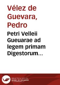 Petri Velleii Gueuarae ad legem primam Digestorum libri VI ; eiusdem Ad titulum de officio Praesidis commentarij, De diffinitione Doli mali, liber singularis | Biblioteca Virtual Miguel de Cervantes