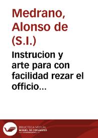 Instrucion y arte para con facilidad rezar el officio diuino conforme a las reglas y orden del breuiario que nuestro sanctissimo padre Pio V ordeno, segun la intencion del sancto concilio Tridetino... / recopilada por el padre Fray Alonso de Medrano... de la Orden de los Frayles Menores... | Biblioteca Virtual Miguel de Cervantes