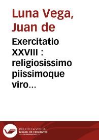 Exercitatio XXVIII : religiosissimo piissimoque viro generosissimoq[ue] domino meo, domino Petro à Castro & Quiñones ... / auctore ... Ioanne de Luna Vega ... | Biblioteca Virtual Miguel de Cervantes