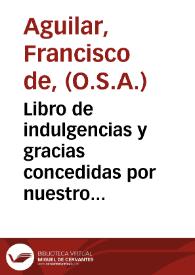 Libro de indulgencias y gracias concedidas por nuestro muy Sancto Padre Gregorio XIII y por otros muchos Summos Pontifices, a los coffadres de la Correa del glorioso Padre ... Sanct Augustin con vn tractado en que se summa la materia de Indulgencias / por el maestro Fray Francisco de Aguilar ... Frayle del mismo Orden  | Biblioteca Virtual Miguel de Cervantes