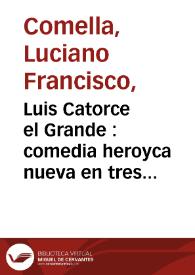 Luis Catorce el Grande : comedia heroyca nueva en tres actos / representada en celebridad delos días de Nuestro Augusto Monarca Carlos IV por la Compañía de Manuel Martínez el día 4 de Noviembre de 1789; por D. Luciano Francisco Comella. | Biblioteca Virtual Miguel de Cervantes