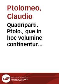 Quadriparti. Ptolo., que in hoc volumine continentur haec sunt : liber  quadripartiti Ptolomei, centiloquium eiusdem, centiloqium hermetis, eiusdem de stellis beibeniis, centiloqium Bethem [et] de  horis planeta[rum], eiusdem de significatione triplicitatu[m] ortus, centum quinquaginta propositione Almasoris, Zahel de interrogationibus, eiusdem de electionibus, eiusdem de te[m]po[rum] significationibus in iudiciis, Messahallach de receptionibus planetarum, eiusdem de interrogationibus, epistola eiusdem cu[m] duodecim capitulis, eiusdem de reuolutionibus annorum mundi | Biblioteca Virtual Miguel de Cervantes