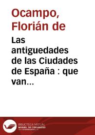 Las antiguedades de las Ciudades de España : que van nombradas en la Coronica, con la aueriguacion de sus sitios, y no[m]bres antiguos / que escreuia Ambrosio de Morales... ; con vn discurso general, donde se enseña todo lo que a estas Auerigaciones pertenece, para bien hazerlas y entender las antiguedades ; con otras cosas, cuya summa va puesta luego a la quarta hoja  | Biblioteca Virtual Miguel de Cervantes