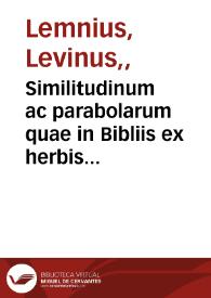 Similitudinum ac parabolarum quae in Bibliis ex herbis atque arboribus desumuntur dilucida explicatio : in qua narratione singula loca explanantur, quibus Prophetae... conciones suas illustrant diuinaque oracula fulciunt / Levino Lemnio... auctore | Biblioteca Virtual Miguel de Cervantes