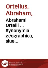 Abrahami Ortelii ... Synonymia geographica, siue Populorum, regionum, insularum, vrbium, opidorum, montium ... appellationes et nomina ... | Biblioteca Virtual Miguel de Cervantes