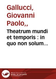 Theatrum mundi et temporis : in quo non solum precipuae horum partes ... / Ioanne Paulo Gallucio... auctore... | Biblioteca Virtual Miguel de Cervantes