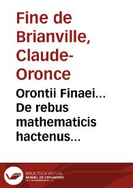 Orontii Finaei... De rebus mathematicis hactenus desideratis libri IIII : quibus inter caetera, circuli quadratura centum modis, & supra per eundem Orontiun recenter excogitatis, demonstratur | Biblioteca Virtual Miguel de Cervantes