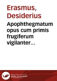 Apophthegmatum opus cum primis frugiferum vigilanter ab ipso recognitum autore, è Greco codice correctis aliquot locis in quibus interpres Diogenis Laërtij fefellerat, locupletatum insuper quum varijs per totum accessionibus, tum duobus libris in fine adiectis / per Des. Erasmum Roterodamum | Biblioteca Virtual Miguel de Cervantes