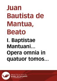 I. Baptistae Mantuani... Opera omnia in quatuor tomos distincta, pluribus libris aucta & restituta... : Tomus Primus | Biblioteca Virtual Miguel de Cervantes