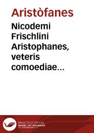 Nicodemi Frischlini Aristophanes, veteris comoediae princeps : poeta longe facetissimus & eloquentissimus / repurgatus à mendis, et imitatione Plauti atque Terentii interpretatus ... latinismus graecismo respondeat ... | Biblioteca Virtual Miguel de Cervantes