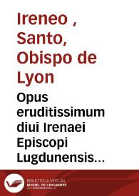 Opus eruditissimum diui Irenaei Episcopi Lugdunensis in quinque                        libros digestum : in quibus mirè retegit & confutat veterum haerese[o]n impias ac portentosas opiniones ... Des. Erasmi Roterodami opera emendatum ... | Biblioteca Virtual Miguel de Cervantes