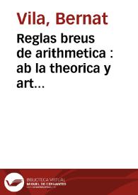 Reglas breus de arithmetica : ab la theorica y art pera inventarlas y trobarlas axi pera les monedas de Cathalunya com altres reglas de diuerses condicions ... / compost y ordenat per Bernat Vila ... | Biblioteca Virtual Miguel de Cervantes