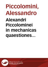 Alexandri Piccolominei in mechanicas quaestiones Aristotelis : Paraphrasis paulo quidem plenior ; Eiusdem Commentarium de certitudine Mathematicarum disciplinarum in quo de Resolutione, Diffinitione, & Demonstratione necnon de materia et in fine logicae facultatis quamplura continentur... | Biblioteca Virtual Miguel de Cervantes