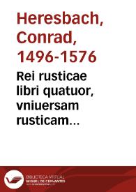 Rei rusticae libri quatuor, vniuersam rusticam disciplinam complectentes : vnâ cum appendice oraculorum rusticorum coronidis vice adiecta. Item, De venatione, aucupio atque piscatione compendium, in vsum heroum patrumq[ue] familiâs ruri agentium concinnatum / Auctore DD. Conrado Heresbachio ...  | Biblioteca Virtual Miguel de Cervantes