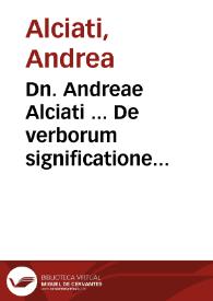 Dn. Andreae Alciati ... De verborum significatione Libri quatuor : eiusdem in tractatum eius argumenti ueterum iureconsultorum, commentaria | Biblioteca Virtual Miguel de Cervantes