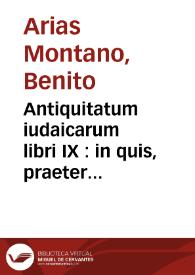 Antiquitatum iudaicarum libri IX : in quis, praeter Indaeae, Hierosolymorum & Templi Salomonis accuratam delineationem, praecipui sacri ac profani gentis rictus describuntur / auctore  Benedicto Aria Montano ...  | Biblioteca Virtual Miguel de Cervantes