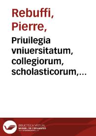 Priuilegia vniuersitatum, collegiorum, scholasticorum, bibliopolarum et omnium demum qui studiosis adiumento sunt ; cum Eluditatione Authen. habita.C. Ne filius pro patre / A D. Petro Rebuffo ...  | Biblioteca Virtual Miguel de Cervantes