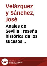 Anales de Sevilla : reseña histórica de los sucesos políticos, hechos notables y particulares intereses de la tercera capital de la Monarquía, metrópoli andaluza, de 1800 a 1850 / por José Velázquez y Sánchez | Biblioteca Virtual Miguel de Cervantes