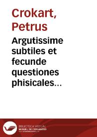 Argutissime subtiles et fecunde questiones phisicales magistri Petri de Bruxellis alias Crokart ordinis predicatorum In octo libros phisicorum et in tres De anima ipsius omnium philosophorum facile principijs Aristotelis | Biblioteca Virtual Miguel de Cervantes