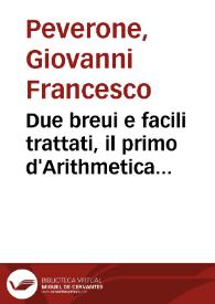 Due breui e facili trattati, il primo d'Arithmetica l'altro di Geometriae : ne i quali si contengono alcune cose nuoue ... / Del Sig. Gio. Francesco Peuerone di cuneo | Biblioteca Virtual Miguel de Cervantes