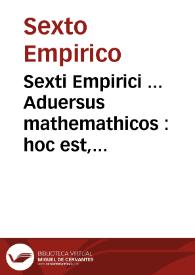 Sexti Empirici ... Aduersus mathemathicos : hoc est, aduersus eos qui profitentur disciplinas : opus eruditissimum, complectens vniuersam Pyrrhoniorum acutissimorum philosophorum dispuntandi de quibuslibet disciplinis & artibus rationem, Graecè nunquam, latinè nunc primùm editum / Gentiano Herueto Aurelio interprete ; Eiusdem Sexti Pyrrhoniarum hypotyposeon libri tres ... latine nunc primùm editi, interprete Henrico Stephano ; Accessit & Pyrrhonis vita, ex Diogene Laërtio... ; Item, Claudij Galeni ... contra Academicos & Pyrrhonios  ... D. Erasmo Roterodamo interprete | Biblioteca Virtual Miguel de Cervantes