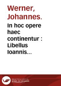 In hoc opere haec continentur : Libellus Ioannis Verneri nurembergen. super vigintiduobus elementis conicis ; eiusdem co[m]mentarius seu paraphrastica enarratio in vndecim modos ...  eiusdem Co[m]mentario in Dionysodori problema... ; Alius modus idem problema co[n]ficiendi... ; eiusdem Ioannis, De motu octauae sphaerae, tractatus duo ; eiusdem Summaria enarratio theoricae motus octauae sphaerae | Biblioteca Virtual Miguel de Cervantes