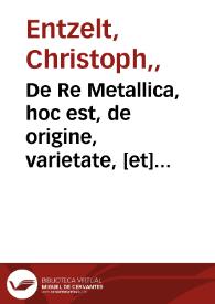 De Re Metallica, hoc est, de origine, varietate, [et] natura corporum metallicorum lapidum, gemmarum, atq[ue]; aliarum, quae ex fodinis eruuntur, rerum, ad medicinae usum deseruientium, libri III / Autore Christophoro Encelio ... | Biblioteca Virtual Miguel de Cervantes