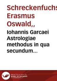 Iohannis Garcaei Astrologiae methodus in qua secundum doctrinam ptolemaei ... accessit huic: Erasmi Osualdi Schreckenfuchsii mathematici opus nouum ... calendaria : hoc est annos numerandi viam & modum, eorundemq[ue], cum anno romano siue iuliano collationem adaptionemq[ue] eruditissimè demonstrans, unà cum instrumentis ad eam rem necessariis | Biblioteca Virtual Miguel de Cervantes